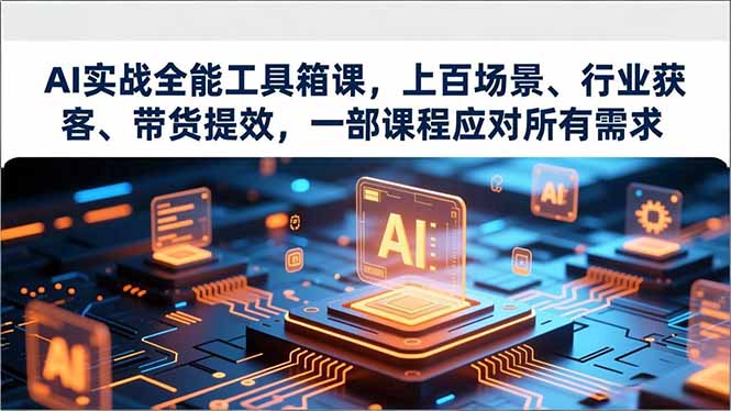 AI实战全能工具箱课，上百场景、行业获客、带货提效，一部课程应对所有需求-资源宝库