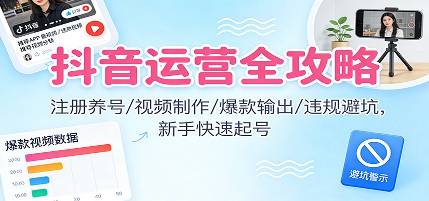 抖音运营全攻略：注册养号/视频制作/爆款输出/违规避坑，新手快速起号-资源宝库
