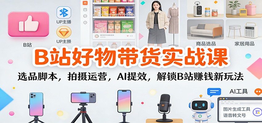 B站好物带货实战课：选品脚本，拍摄运营，AI提效，解锁B站赚钱新玩法-资源宝库