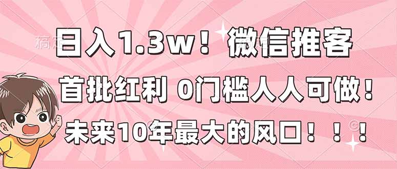 日入1.3w！微信推客，首批红利，未来10年最大的风口，0门槛，人人可做！-资源宝库