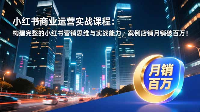 小红书商业运营实战课程：构建完整的小红书营销思维与实战能力，案例店铺月销破百万！-资源宝库