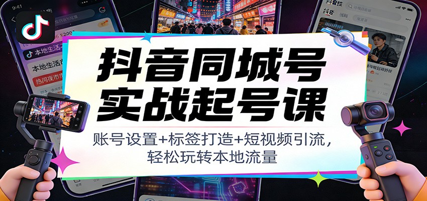 抖音同城号实战起号课：账号设置+标签打造+短视频引流，轻松玩转本地流量-资源宝库