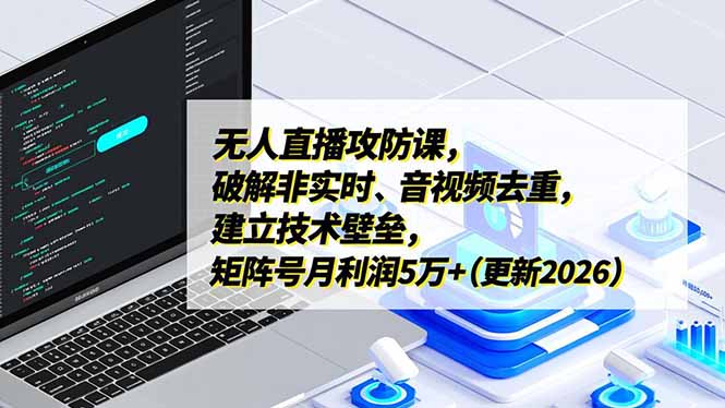 无人直播攻防课，破解非实时、音视频去重，建立技术壁垒，矩阵号月利润5万+(更新2026-资源宝库