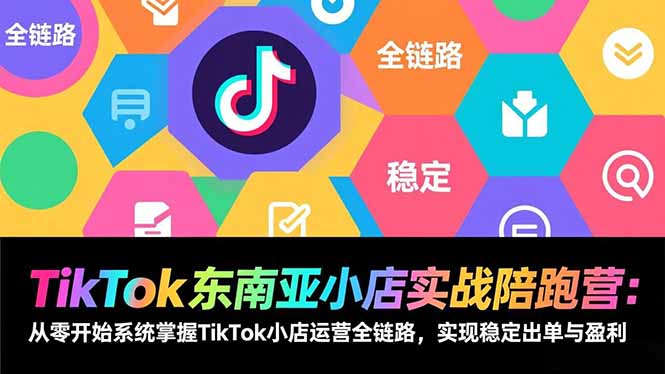 TikTok东南亚小店实战陪跑营：从零开始系统掌握TikTok小店运营全链路，实现稳定出单与盈利-资源宝库