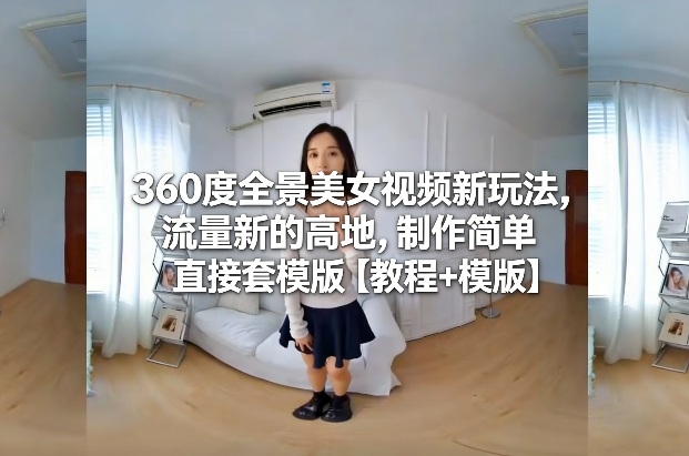360度全景美女视频新玩法，流量新的高地，制作简单直接套模版【教程+模版】-资源宝库
