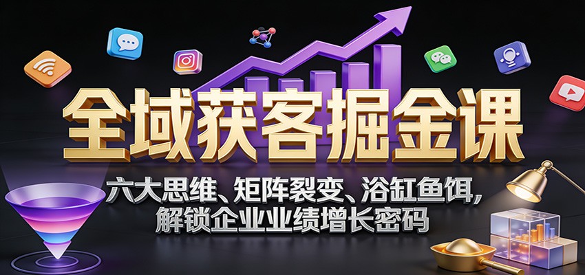 全域获客掘金课：六大思维、矩阵裂变、浴缸鱼饵，解锁企业业绩增长密码-资源宝库