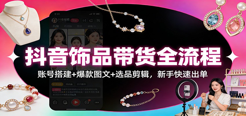 抖音饰品带货全流程：账号搭建+爆款图文+选品剪辑，新手快速出单-资源宝库