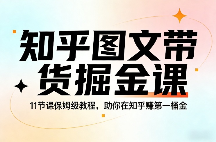 知乎图文带货掘金课，11节课保姆级教程，助你在知乎賺第一桶金-资源宝库