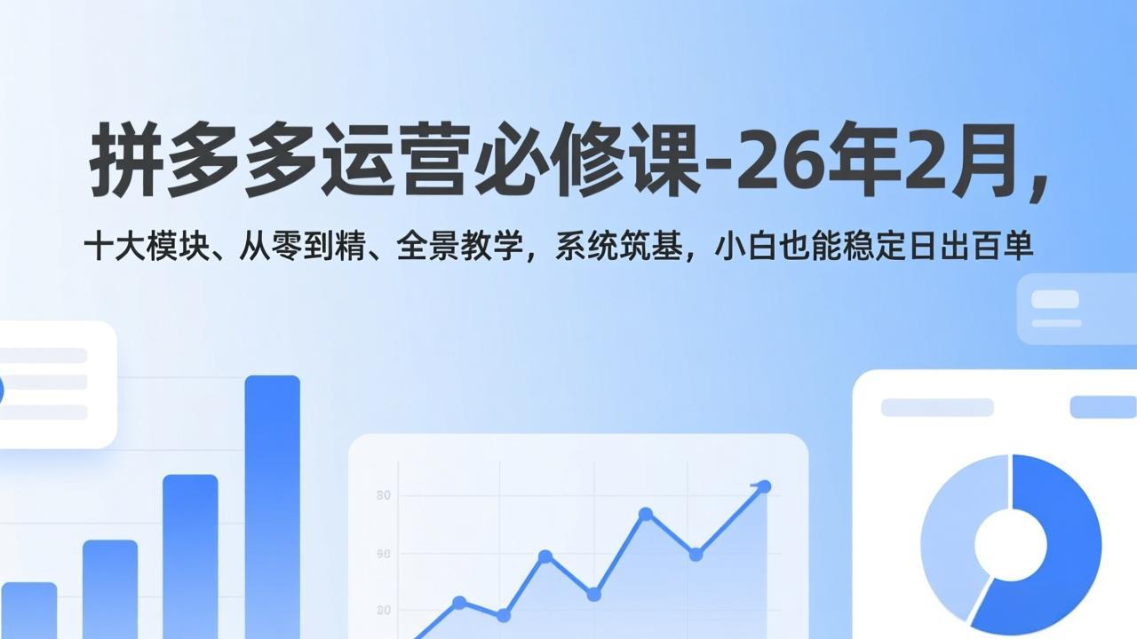 拼多多运营必修课-26年2月，十大模块、从零到精、全景教学，系统筑基，小白也能稳定日出百单-资源宝库