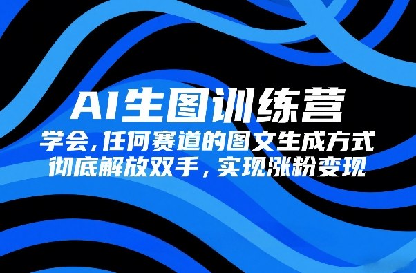 AI生图训练营，学会任何赛道的图文生成方式，彻底解放双手，实现涨粉变现-资源宝库