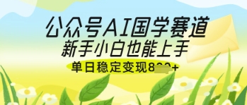 公众号AI国学爆文，国学赛道风口，新手小白也能轻松上手，单日稳定变现几张-资源宝库