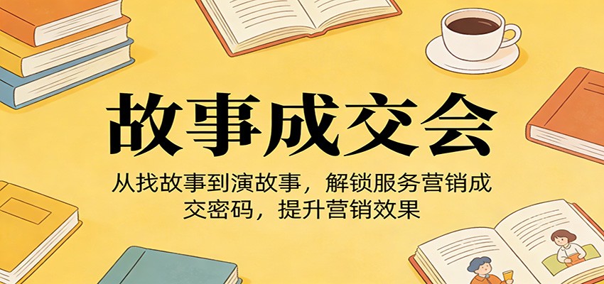 《故事成交会》从找故事到演故事，解锁服务营销成交密码，提升营销效果-资源宝库
