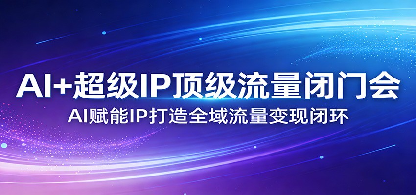 AI+超级IP顶级流量闭门会：AI赋能IP打造全域流量变现闭环-资源宝库