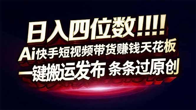 日入四位数！快手平台Ai全自动带货赚米，一刀不剪黑科技搬运，一键发布过原创-资源宝库