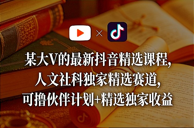 某大V的最新抖音精选课程，人文社科独家精选赛道，可撸伙伴计划+精选独家收益-资源宝库
