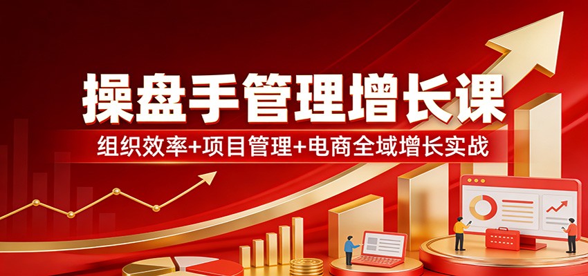 操盘手管理增长课：组织效率+项目管理+电商全域增长实战-资源宝库