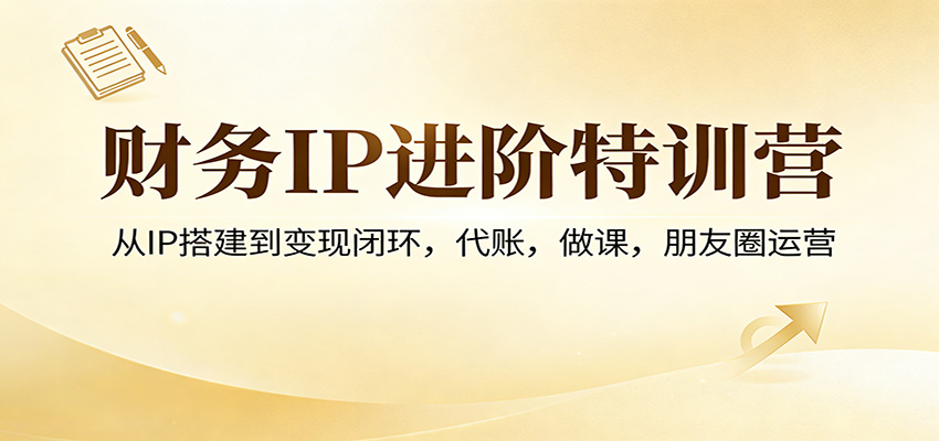 财务IP进阶特训营：从IP搭建到变现闭环，代账，做课，朋友圈运营-资源宝库