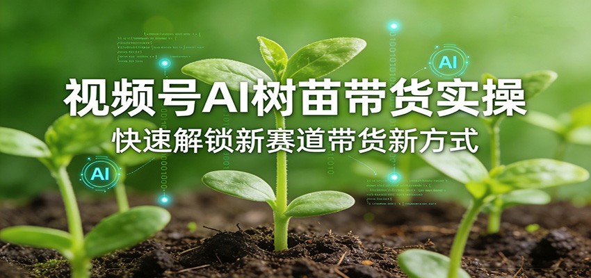 视频号AI树苗带货实操，快速解锁新赛道带货新方式-资源宝库