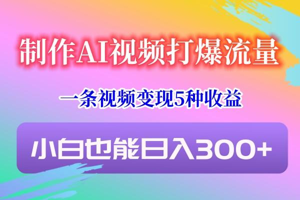 制作AI视频打爆流量,一条视频变现5种收益,小白也能日入300+-资源宝库
