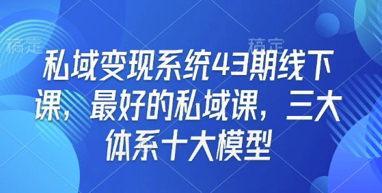 私域变现系统43期线下课，最好的私域课，三大体系十大模型-资源宝库