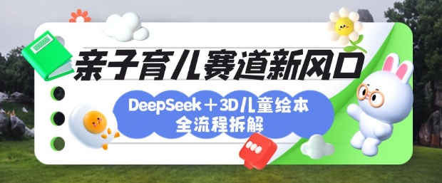 育儿赛道新风口：DeepSeek+3D绘本全流程拆解，月涨粉上W，还能培养亲子创造力-资源宝库