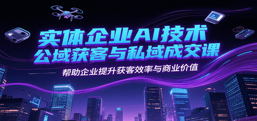 实体企业AI技术公域获客与私域成交课，帮助企业提升获客效率与商业价值-资源宝库