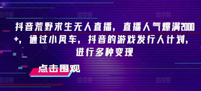 抖音荒野求生无人直播，直播人气爆满2000+，通过小风车，抖音的游戏发行人计划，进行多种变现【揭秘】-资源宝库