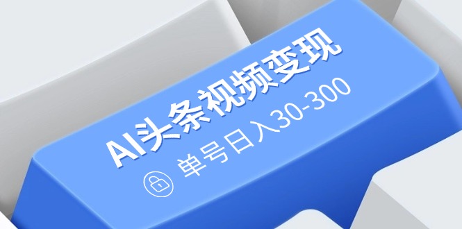 AI头条视频变现：AI原创搬运玩法，无需剪辑，多平台发布，单号日入30-300-资源宝库