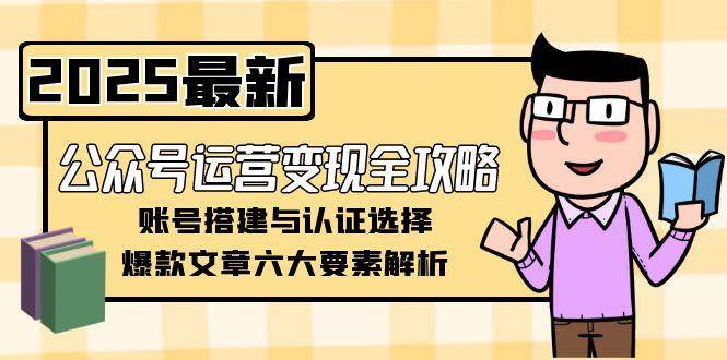 公众号运营变现全攻略，账号搭建与认证选择，爆款文章六大要素解析-资源宝库