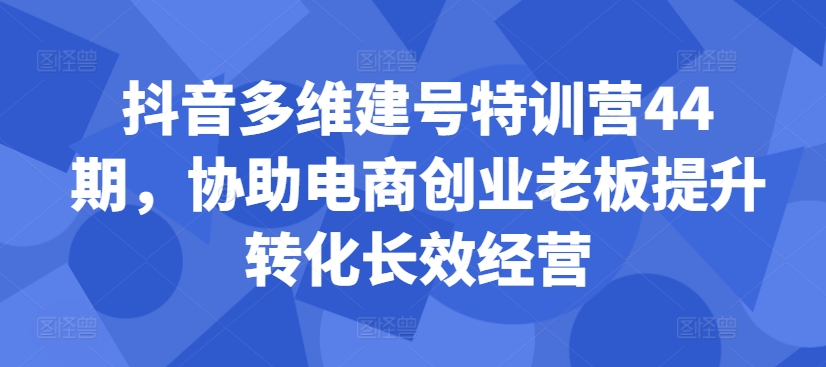 抖音多维建号特训营44期,协助电商创业老板提升转化长效经营