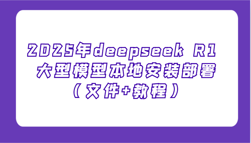 2025年deepseek R1 大型模型本地安装部署(文件+教程)，新手也能快速上手！-资源宝库