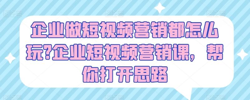 企业做短视频营销都怎么玩?企业短视频营销课，帮你打开思路-资源宝库