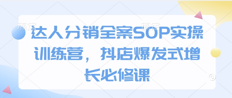 达人分销全案SOP实操训练营，抖店爆发式增长必修课-资源宝库