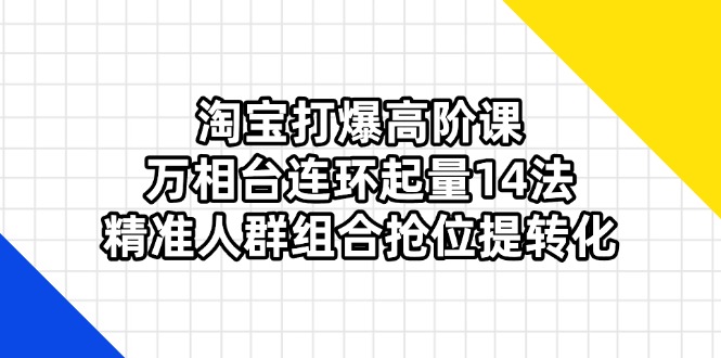淘宝打爆高阶课：万相台连环起量14法，精准人群组合抢位提转化-资源宝库