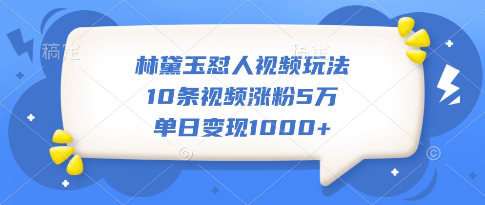 林黛玉怼人视频玩法，10条视频涨粉5万，单日变现1000+-资源宝库