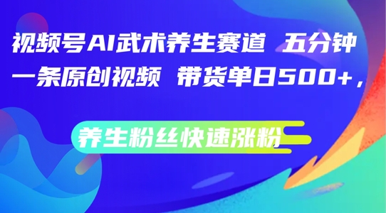 视频号AI武术养生赛道，五分钟一条原创视频，带货单日几张，养生粉丝快速涨粉【揭秘】-资源宝库