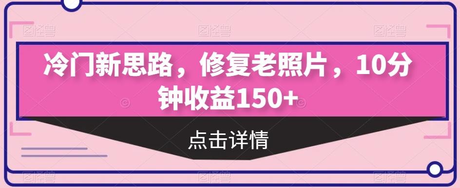 冷门新思路，修复老照片，10分钟收益150+-资源宝库