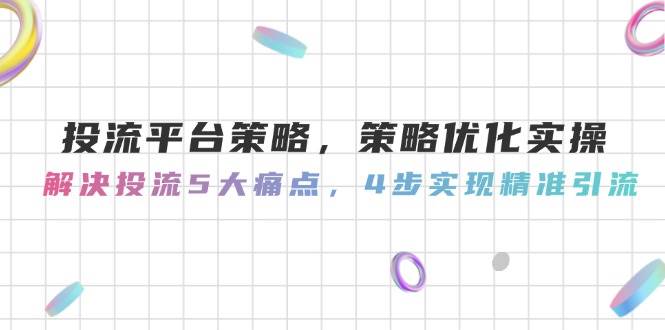 投流平台策略，策略优化实操，解决投流5大痛点，4步实现精准引流-资源宝库