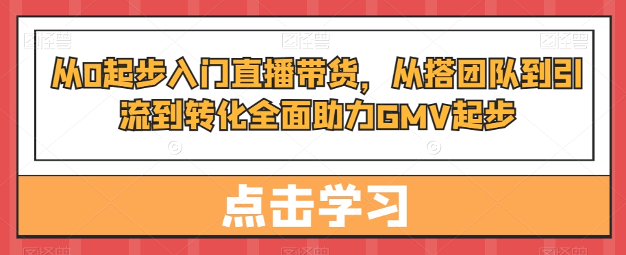从0起步入门直播带货,从搭团队到引流到转化全面助力GMV起步