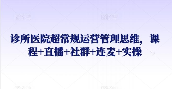 诊所医院超常规运营管理思维，课程+直播+社群+连麦+实操-资源宝库