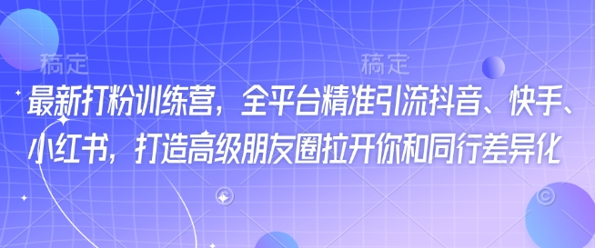 最新打粉训练营,全平台精准引流抖音、快手、小红书,打造高级朋友圈拉开你和同行差异化