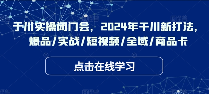 于川实操闭门会，2024年干川新打法，爆品/实战/短视频/全域/商品卡-资源宝库