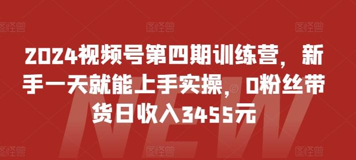 2024视频号第四期训练营，新手一天就能上手实操，0粉丝带货日收入3455元-资源宝库
