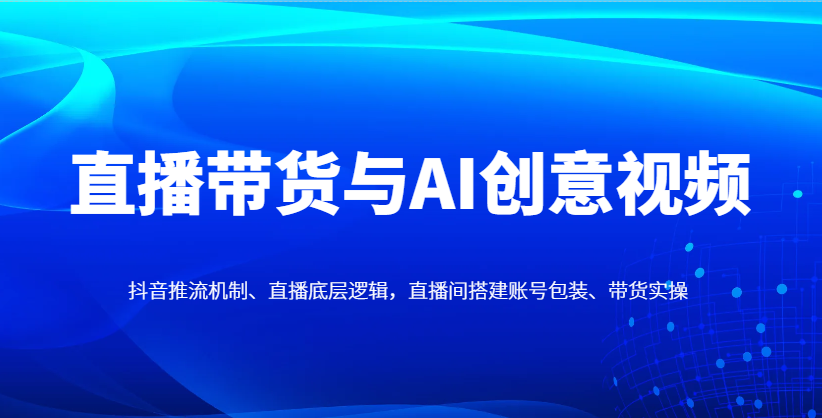 直播带货与AI创意视频，抖音推流机制、直播底层逻辑，直播间搭建账号包装、带货实操-资源宝库