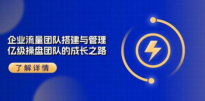 企业 流量团队-搭建与管理，亿级 操盘团队的成长之路(28节课-资源宝库