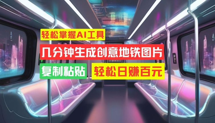 轻松掌握AI工具,几分钟生成创意地铁图片,复制粘贴,轻松日赚百元【揭秘】