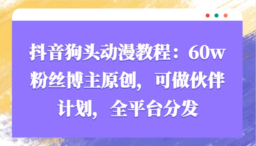 抖音狗头动漫教程：60w粉丝博主原创，可做伙伴计划，全平台分发-资源宝库