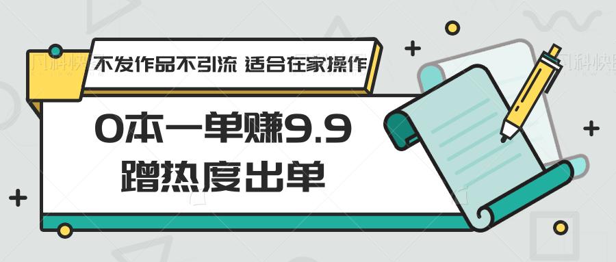 0本一单赚9.9蹭热度出单,不发作品不引流 适合在家操作-资源宝库