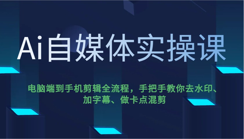 Ai自媒体实操课，电脑端到手机剪辑全流程，手把手教你去水印、加字幕、做卡点混剪-资源宝库
