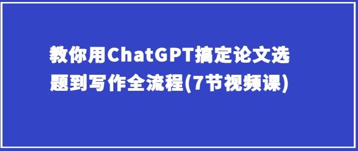 教你用ChatGPT搞定论文选题到写作全流程(7节视频课)-资源宝库